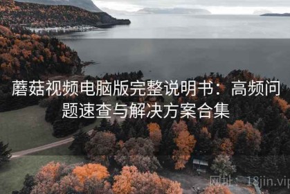 蘑菇视频电脑版完整说明书：高频问题速查与解决方案合集