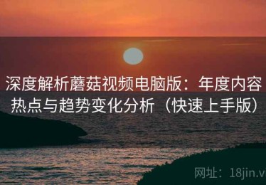 深度解析蘑菇视频电脑版：年度内容热点与趋势变化分析（快速上手版）