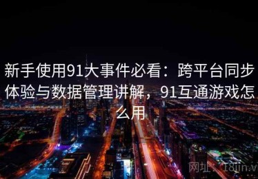 新手使用91大事件必看：跨平台同步体验与数据管理讲解，91互通游戏怎么用