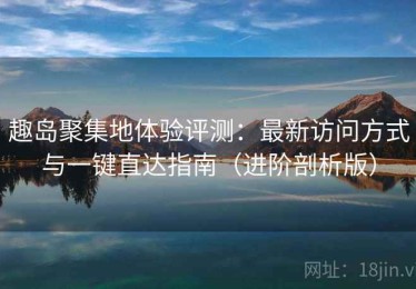 趣岛聚集地体验评测：最新访问方式与一键直达指南（进阶剖析版）