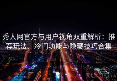 秀人网官方与用户视角双重解析：推荐玩法、冷门功能与隐藏技巧合集