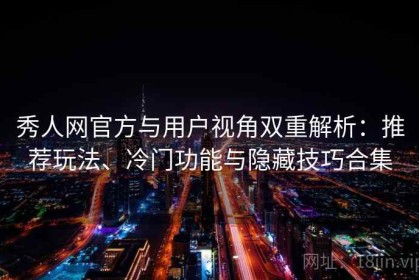 秀人网官方与用户视角双重解析：推荐玩法、冷门功能与隐藏技巧合集