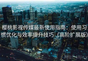 樱桃影视传媒最新使用指南：使用习惯优化与效率提升技巧（高阶扩展版）