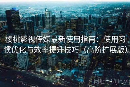 樱桃影视传媒最新使用指南：使用习惯优化与效率提升技巧（高阶扩展版）