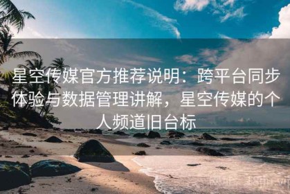 星空传媒官方推荐说明：跨平台同步体验与数据管理讲解，星空传媒的个人频道旧台标