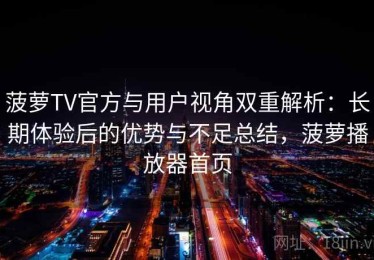 菠萝TV官方与用户视角双重解析：长期体验后的优势与不足总结，菠萝播放器首页