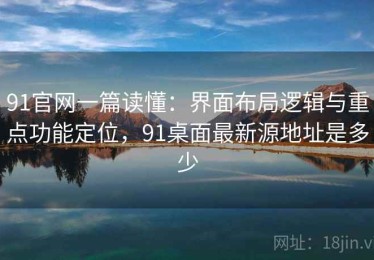 91官网一篇读懂：界面布局逻辑与重点功能定位，91桌面最新源地址是多少