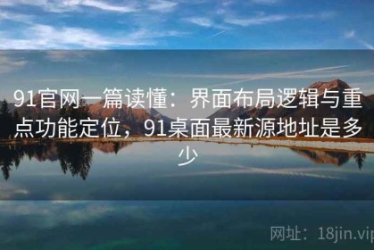 91官网一篇读懂：界面布局逻辑与重点功能定位，91桌面最新源地址是多少