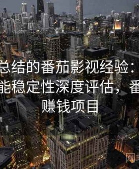 老用户总结的番茄影视经验：画质表现、功能稳定性深度评估，番茄影视赚钱项目