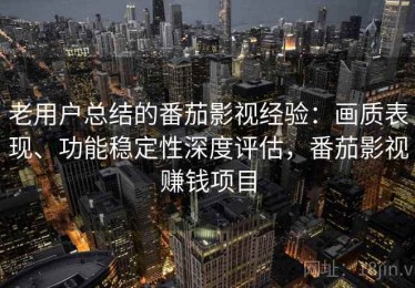 老用户总结的番茄影视经验：画质表现、功能稳定性深度评估，番茄影视赚钱项目