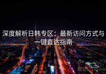 深度解析日韩专区：最新访问方式与一键直达指南