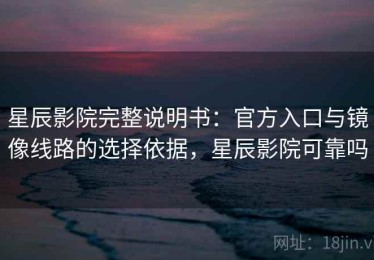 星辰影院完整说明书：官方入口与镜像线路的选择依据，星辰影院可靠吗