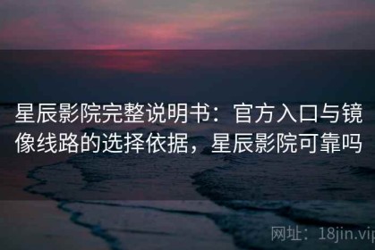 星辰影院完整说明书：官方入口与镜像线路的选择依据，星辰影院可靠吗