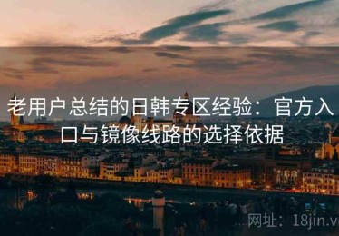 老用户总结的日韩专区经验：官方入口与镜像线路的选择依据