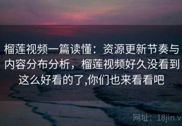 榴莲视频一篇读懂：资源更新节奏与内容分布分析，榴莲视频好久没看到这么好看的了,你们也来看看吧
