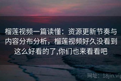 榴莲视频一篇读懂：资源更新节奏与内容分布分析，榴莲视频好久没看到这么好看的了,你们也来看看吧