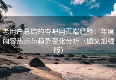 老用户总结的杏吧网页端经验：年度内容热点与趋势变化分析（图文加强版）