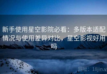 新手使用星空影院必看：多版本适配情况与使用差异对比，星空影视好用吗