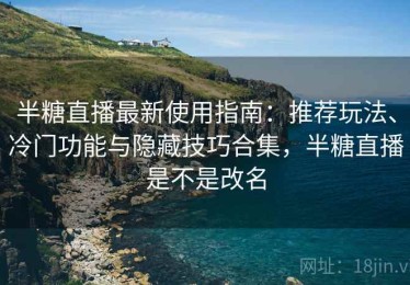 半糖直播最新使用指南：推荐玩法、冷门功能与隐藏技巧合集，半糖直播是不是改名