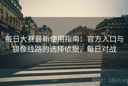 每日大赛最新使用指南：官方入口与镜像线路的选择依据，每日对战