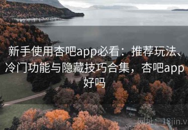 新手使用杏吧app必看：推荐玩法、冷门功能与隐藏技巧合集，杏吧app好吗