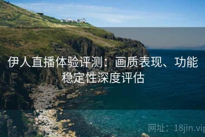 伊人直播体验评测：画质表现、功能稳定性深度评估