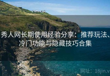 秀人网长期使用经验分享：推荐玩法、冷门功能与隐藏技巧合集