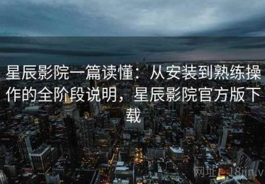星辰影院一篇读懂：从安装到熟练操作的全阶段说明，星辰影院官方版下载