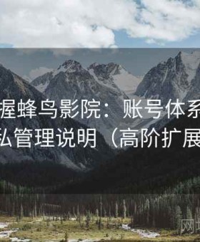 快速掌握蜂鸟影院：账号体系结构与隐私管理说明（高阶扩展版）