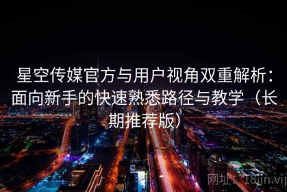 星空传媒官方与用户视角双重解析：面向新手的快速熟悉路径与教学（长期推荐版）