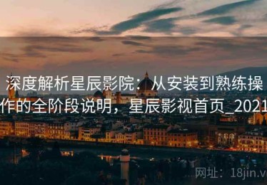 深度解析星辰影院：从安装到熟练操作的全阶段说明，星辰影视首页_2021