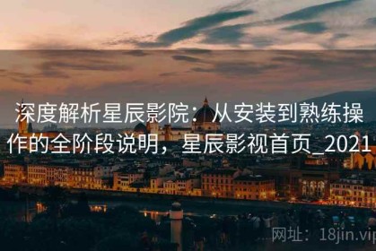 深度解析星辰影院：从安装到熟练操作的全阶段说明，星辰影视首页_2021