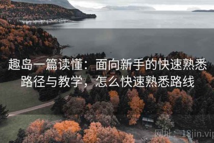 趣岛一篇读懂：面向新手的快速熟悉路径与教学，怎么快速熟悉路线
