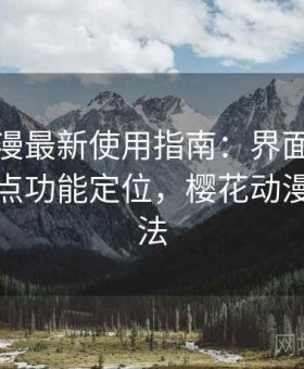 樱花动漫最新使用指南：界面布局逻辑与重点功能定位，樱花动漫使用方法