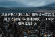 深度解析17c网页版：最新访问方式与一键直达指南（实测体验版），17kpc端网址是什么
