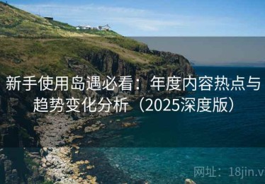 新手使用岛遇必看：年度内容热点与趋势变化分析（2025深度版）