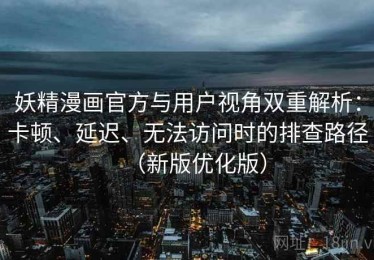 妖精漫画官方与用户视角双重解析：卡顿、延迟、无法访问时的排查路径（新版优化版）