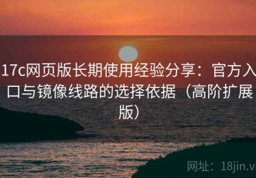 17c网页版长期使用经验分享：官方入口与镜像线路的选择依据（高阶扩展版）