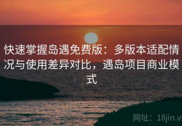 快速掌握岛遇免费版：多版本适配情况与使用差异对比，遇岛项目商业模式