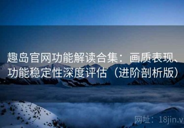 趣岛官网功能解读合集：画质表现、功能稳定性深度评估（进阶剖析版）