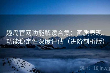 趣岛官网功能解读合集：画质表现、功能稳定性深度评估（进阶剖析版）