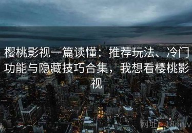 樱桃影视一篇读懂：推荐玩法、冷门功能与隐藏技巧合集，我想看樱桃影视