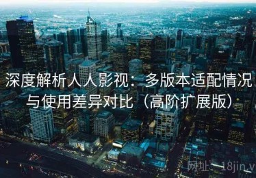 深度解析人人影视：多版本适配情况与使用差异对比（高阶扩展版）