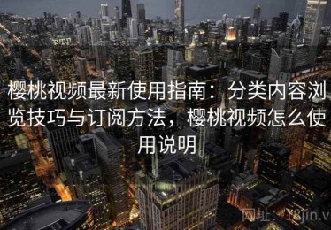 樱桃视频最新使用指南：分类内容浏览技巧与订阅方法，樱桃视频怎么使用说明