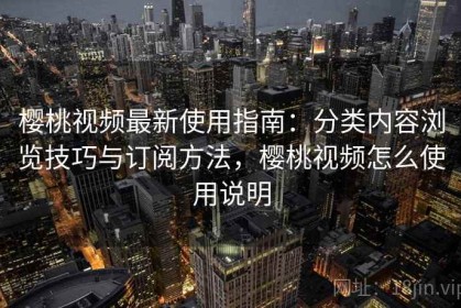 樱桃视频最新使用指南：分类内容浏览技巧与订阅方法，樱桃视频怎么使用说明