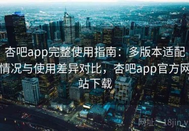 杏吧app完整使用指南：多版本适配情况与使用差异对比，杏吧app官方网站下载