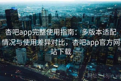 杏吧app完整使用指南：多版本适配情况与使用差异对比，杏吧app官方网站下载