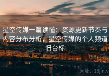 星空传媒一篇读懂：资源更新节奏与内容分布分析，星空传媒的个人频道旧台标