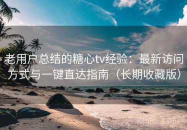 老用户总结的糖心tv经验：最新访问方式与一键直达指南（长期收藏版）