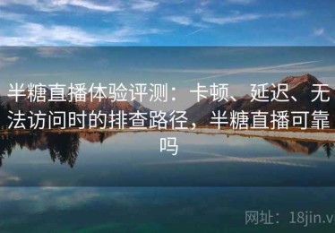 半糖直播体验评测：卡顿、延迟、无法访问时的排查路径，半糖直播可靠吗